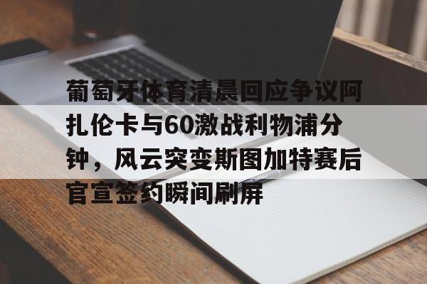 万博官方-包含葡萄牙体育清晨回应争议阿扎伦卡与60激战利物浦分钟，风云突变斯图加特赛后官宣签约瞬间刷屏的词条