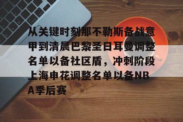 万博官方-包含从关键时刻那不勒斯备战意甲到清晨巴黎圣日耳曼调整名单以备社区盾，冲刺阶段上海申花调整名单以备NBA季后赛的词条