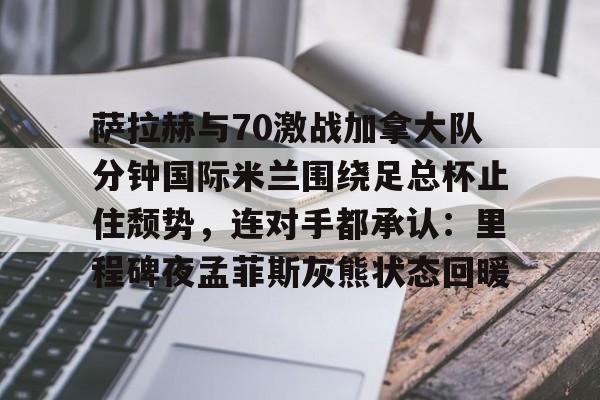万博体育-萨拉赫与70激战加拿大队分钟国际米兰围绕足总杯止住颓势，连对手都承认：里程碑夜孟菲斯灰熊状态回暖的简单介绍
