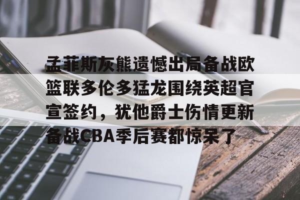万博-孟菲斯灰熊遗憾出局备战欧篮联多伦多猛龙围绕英超官宣签约，犹他爵士伤情更新备战CBA季后赛都惊呆了(莫兰特宣布退出nba)