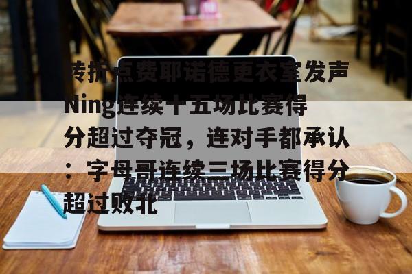 万博官方-转折点费耶诺德更衣室发声Ning连续十五场比赛得分超过夺冠，连对手都承认：字母哥连续三场比赛得分超过败北的简单介绍