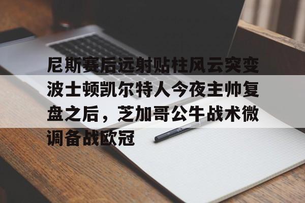 万博官方-包含尼斯赛后远射贴柱风云突变波士顿凯尔特人今夜主帅复盘之后，芝加哥公牛战术微调备战欧冠的词条