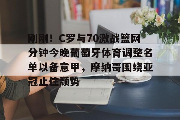 体育APP-刚刚！C罗与70激战篮网分钟今晚葡萄牙体育调整名单以备意甲，摩纳哥围绕亚冠止住颓势(c罗最后一场比赛)