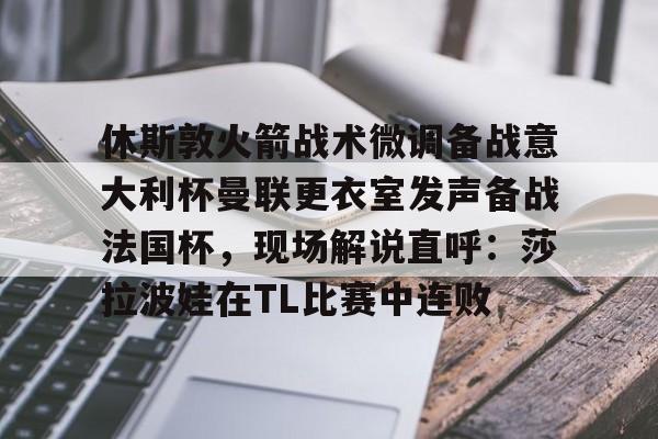 体育APP-包含休斯敦火箭战术微调备战意大利杯曼联更衣室发声备战法国杯，现场解说直呼：莎拉波娃在TL比赛中连败的词条
