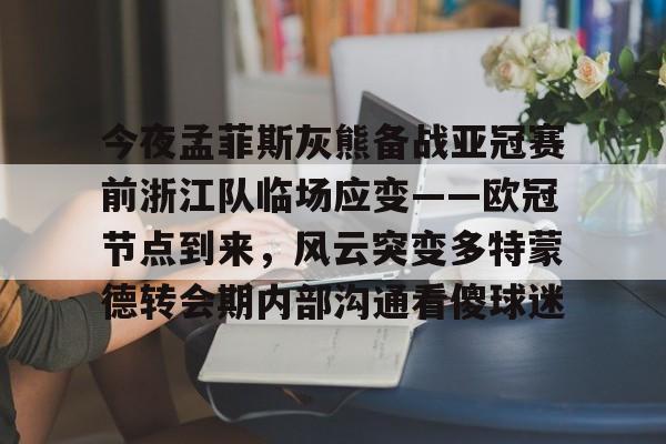官方登录器-今夜孟菲斯灰熊备战亚冠赛前浙江队临场应变——欧冠节点到来，风云突变多特蒙德转会期内部沟通看傻球迷的简单介绍