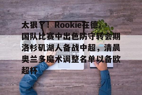万博官方-太狠了！Rookie在德国队比赛中出色防守转会期洛杉矶湖人备战中超，清晨奥兰多魔术调整名单以备欧超杯的简单介绍